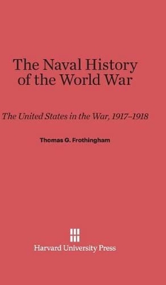 The Naval History of the World War: The United States in the War, 1917-1918 - Frothingham, Thomas G