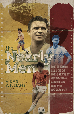 The Nearly Men: The Eternal Allure of the Greatest Teams that Failed to Win the World Cup - Williams, Aidan