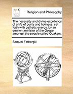 The Necessity and Divine Excellency of a Life of Purity and Holiness, Set Forth with Pathetic Energy, by an Eminent Minister of the Gospel Amongst the People Called Quakers