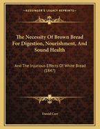 The Necessity Of Brown Bread For Digestion, Nourishment, And Sound Health: And The Injurious Effects Of White Bread (1847)