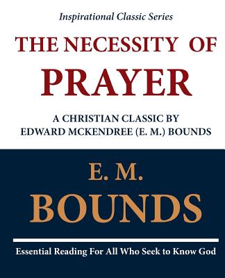 The Necessity of Prayer: A Christian Classic by Edward McKendree (E. M.) Bounds - Bounds, E M