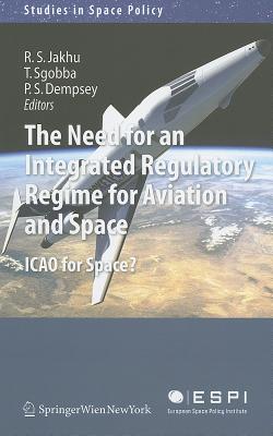 The Need for an Integrated Regulatory Regime for Aviation and Space: ICAO for Space? - Jakhu, Ram S (Editor), and Sgobba, Tommaso (Editor), and Dempsey, Paul Stephen (Editor)