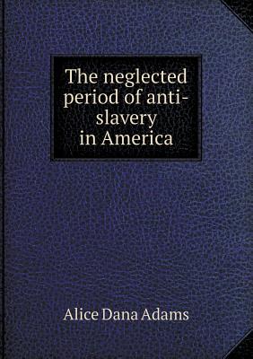 The Neglected Period of Anti-Slavery in America - Adams, Alice Dana