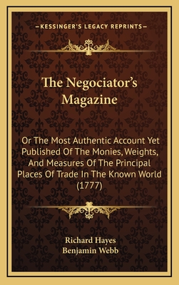 The Negociator's Magazine: Or the Most Authentic Account Yet Published of the Monies, Weights, and Measures of the Principal Places of Trade in the Known World (1777) - Hayes, Richard, and Webb, Benjamin (Editor)