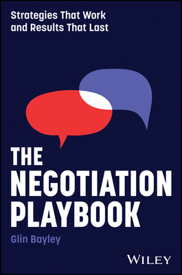 The Negotiation Playbook: Strategies That Work and Results That Last - Bayley, Glin