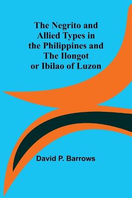The Negrito and Allied Types in the Philippines and The Ilongot or Ibilao of Luzon - P Barrows, David