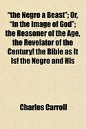 The Negro a Beast; Or, in the Image of God; The Reasoner of the Age, the Revelator of the Century! the Bible as It Is! the Negro and His Relation to the Human Family! ... the Negro Not the Son of Ham