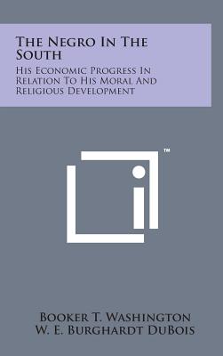 The Negro in the South: His Economic Progress in Relation to His Moral and Religious Development - Washington, Booker T, and Du Bois, W E B, PH.D.