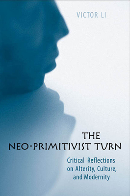 The Neo-Primitivist Turn: Critical Reflections on Alterity, Culture, and Modernity - Li, Victor