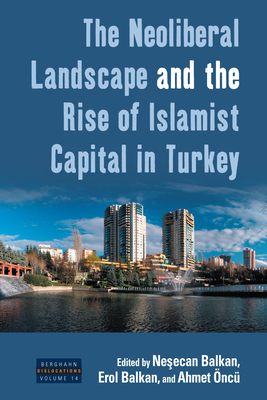 The Neoliberal Landscape and the Rise of Islamist Capital in Turkey - Balkan, Nesecan (Editor), and Balkan, Erol (Editor), and nc, Ahmet (Editor)
