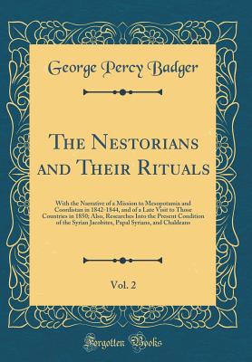 The Nestorians and Their Rituals, Vol. 2: With the Narrative of a Mission to Mesopotamia and Coordistan in 1842-1844, and of a Late Visit to Those Countries in 1850; Also, Researches Into the Present Condition of the Syrian Jacobites, Papal Syrians, and C - Badger, George Percy