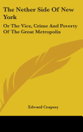 The Nether Side Of New York: Or The Vice, Crime And Poverty Of The Great Metropolis