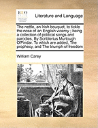 The Nettle, an Irish Bouquet, to Tickle the Nose of an English Viceroy; Being a Collection of Political Songs and Parodies, by Scriblerius Murtough O'Pindar. to Which Are Added, the Prophecy, and the Triumph of Freedom