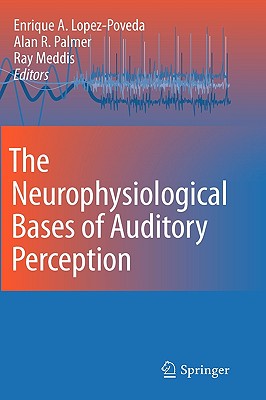 The Neurophysiological Bases of Auditory Perception - Lopez-Poveda, Enrique (Editor), and Palmer, Alan R (Editor), and Meddis, Ray (Editor)