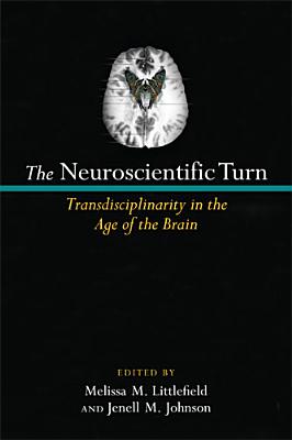 The Neuroscientific Turn: Transdisciplinarity in the Age of the Brain - Littlefield, Melissa M., and Johnson, Jenell