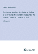 The Neutral Merchant; In relation to the law of contraband of war and blockade under the order in Council of 11th March, 1915: in large print