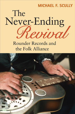 The Never-Ending Revival: Rounder Records and the Folk Alliance - Scully, Michael F