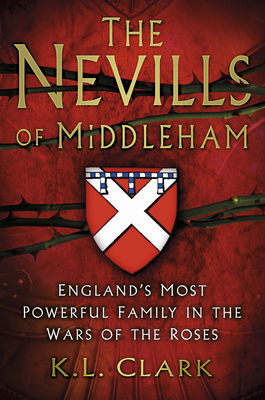 The Nevills of Middleham: England's Most Powerful Family in the Wars of the Roses - Clark, K.L.