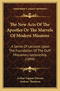 The New Acts of the Apostles or the Marvels of Modern Missions: A Series of Lectures Upon the Foundation of the Duff Missionary Lectureship (1894)
