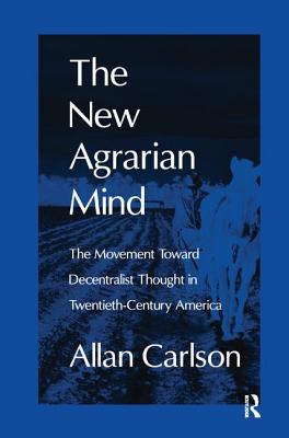 The New Agrarian Mind: The Movement Toward Decentralist Thought in Twentieth-Century America - Carlson, Allan C.