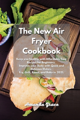 The New Air Fryer Cookbook: Keep you healthy with Affordable Easy Recipes for Beginners. Improve your Body with Quick and Delicious Dishes. Fry, Grill, Roast, and Bake in 2021. - Grace, Amanda