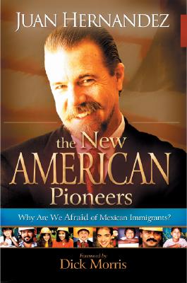 The New American Pioneers: Why Are We Afraid of Mexican Immigrants? - Hernandez, Juan, and Morris, Dick (Foreword by)