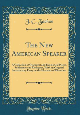 The New American Speaker: A Collection of Oratorical and Dramatical Pieces, Soliloquies and Dialogues, with an Original Introductory Essay on the Elements of Elocution (Classic Reprint) - Zachos, J C