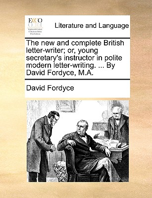 The New and Complete British Letter-Writer; Or, Young Secretary's Instructor in Polite Modern Letter-Writing. ... by David Fordyce, M.A. - Fordyce, David