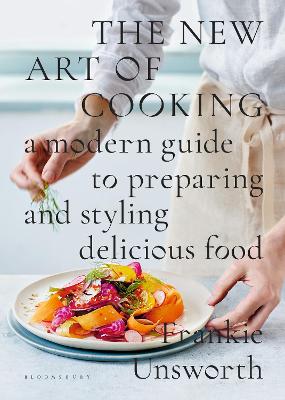 The New Art of Cooking: A Modern Guide to Preparing and Styling Delicious Food - Unsworth, Frankie
