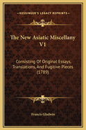 The New Asiatic Miscellany V1: Consisting of Original Essays, Translations, and Fugitive Pieces (1789)