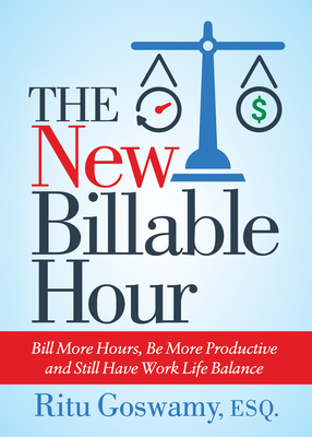 The New Billable Hour: Bill More Hours, Be More Productive and Still Have Work Life Balance - Goswamy, Ritu