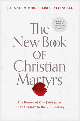 The New Book of Christian Martyrs: The Heroes of Our Faith from the 1st Century to the 21st Century - Moore, Johnnie, and Pattengale, Jerry