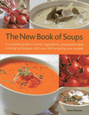 The New Book of Soups: A Complete Guide to Stocks, Ingredients, Preparation and Cooking Techniques, with Over 200 Tempting New Recipes - Sheasby, Anne