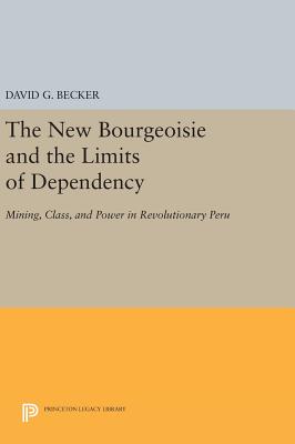 The New Bourgeoisie and the Limits of Dependency: Mining, Class, and Power in Revolutionary Peru - Becker, David G.