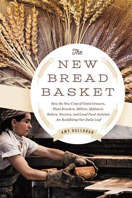 The New Bread Basket: How the New Crop of Grain Growers, Plant Breeders, Millers, Maltsters, Bakers, Brewers, and Local Food Activists Are Redefining Our Daily Loaf - Halloran, Amy
