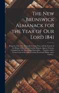 The New Brunswick Almanack for the Year of Our Lord 1841 [microform]: Being the First After Bissextile or Leap Year, and the Fourth of the Reign of Her Most Gracious Majesty, Queen Victoria, Compiled for the Meridian of Saint John ... Together With A...