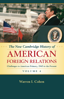 The New Cambridge History of American Foreign Relations: Volume 4, Challenges to American Primacy, 1945 to the Present - Cohen, Warren I.