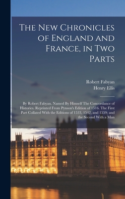The new Chronicles of England and France, in two Parts: By Robert Fabyan. Named By Himself The Concordance of Histories. Reprinted From Pynson's Edition of 1516. The First Part Collated With the Editions of 1533, 1542, and 1559; and the Second With a Man - Ellis, Henry, and Fabyan, Robert