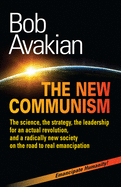 The New Communism: The Science, the Strategy, the Leadership for an Actual Revolution, and a Radically New Society on the Road to Real Emancipation
