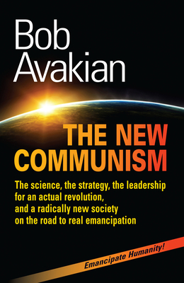 The New Communism: The Science, the Strategy, the Leadership for an Actual Revolution, and a Radically New Society on the Road to Real Emancipation - Avakian, Bob
