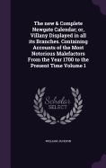 The new & Complete Newgate Calendar; or, Villany Displayed in all its Branches. Containing Accounts of the Most Notorious Malefactors From the Year 1700 to the Present Time Volume 1