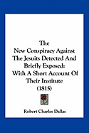 The New Conspiracy Against The Jesuits Detected And Briefly Exposed: With A Short Account Of Their Institute (1815)