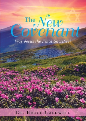 The New Covenant: Was Jesus the Final Sacrifice? - Caldwell, Bruce, Dr.