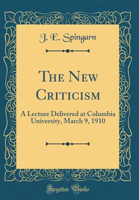 The New Criticism: A Lecture Delivered at Columbia University, March 9, 1910 (Classic Reprint) - Spingarn, J E