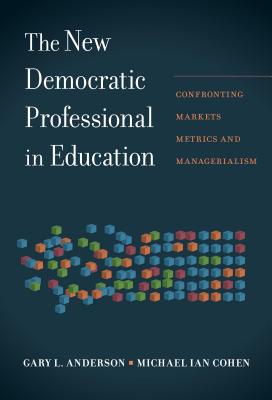 The New Democratic Professional in Education: Confronting Markets, Metrics, and Managerialism - Anderson, Gary L, and Cohen, Michael Ian