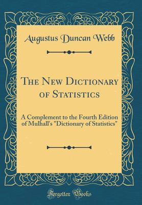 The New Dictionary of Statistics: A Complement to the Fourth Edition of Mulhall's "dictionary of Statistics" (Classic Reprint) - Webb, Augustus Duncan