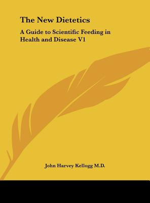 The New Dietetics: A Guide to Scientific Feeding in Health and Disease V1 - Kellogg, John Harvey, M.D.