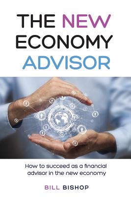 The New Economy Advisor: How to Succeed as a Financial Advisor in the New Economy - Bishop, Bill