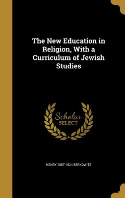 The New Education in Religion, With a Curriculum of Jewish Studies - Berkowitz, Henry 1857-1924