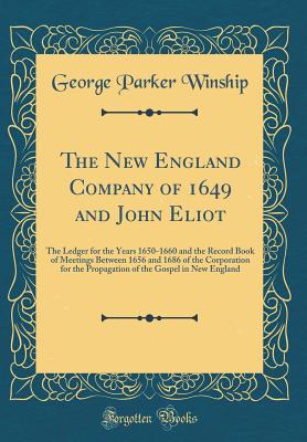 The New England Company of 1649 and John Eliot: The Ledger for the Years 1650-1660 and the Record Book of Meetings Between 1656 and 1686 of the Corporation for the Propagation of the Gospel in New England (Classic Reprint) - Winship, George Parker